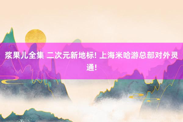 浆果儿全集 二次元新地标! 上海米哈游总部对外灵通!