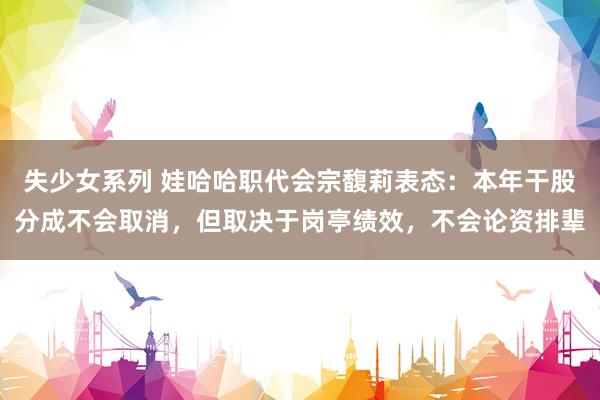 失少女系列 娃哈哈职代会宗馥莉表态：本年干股分成不会取消，但取决于岗亭绩效，不会论资排辈