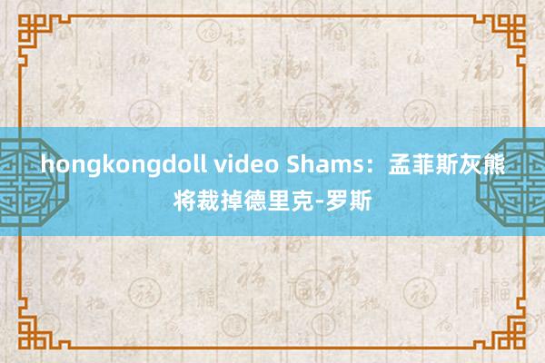 hongkongdoll video Shams：孟菲斯灰熊将裁掉德里克-罗斯