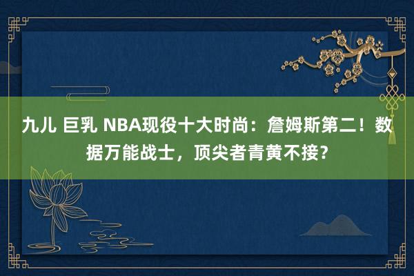 九儿 巨乳 NBA现役十大时尚：詹姆斯第二！数据万能战士，顶尖者青黄不接？