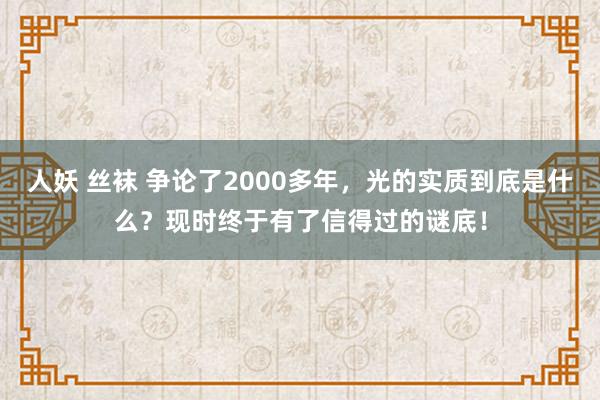 人妖 丝袜 争论了2000多年,光的实质到底是什么?现时终于有了信得过的谜底!