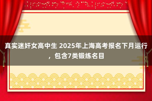 真实迷奸女高中生 2025年上海高考报名下月运行，包含7类锻练名目