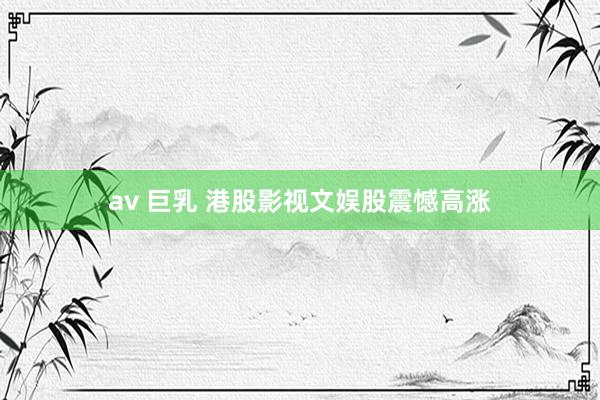 av 巨乳 港股影视文娱股震憾高涨
