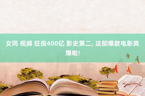 女同 视频 狂投400亿 影史第二， 这部爆款电影爽爆啦!