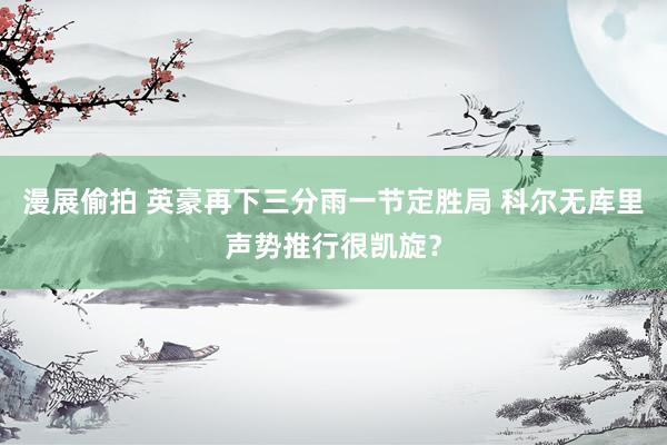 漫展偷拍 英豪再下三分雨一节定胜局 科尔无库里声势推行很凯旋？