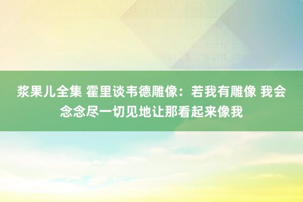 浆果儿全集 霍里谈韦德雕像：若我有雕像 我会念念尽一切见地让那看起来像我