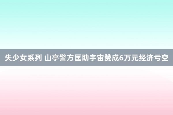 失少女系列 山亭警方匡助宇宙赞成6万元经济亏空