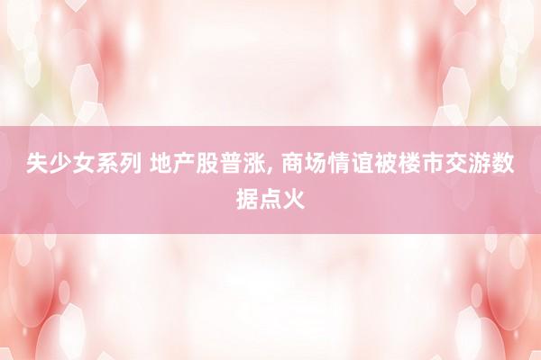 失少女系列 地产股普涨， 商场情谊被楼市交游数据点火