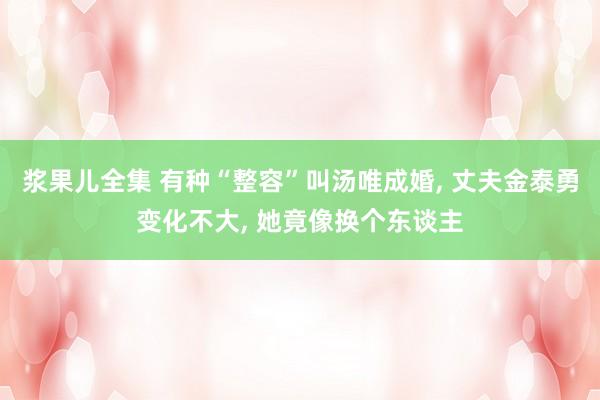 浆果儿全集 有种“整容”叫汤唯成婚， 丈夫金泰勇变化不大， 她竟像换个东谈主