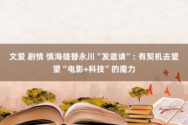文爱 剧情 慎海雄替永川“发邀请”: 有契机去望望“电影+科技”的魔力