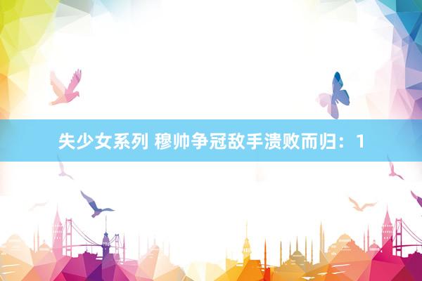 失少女系列 穆帅争冠敌手溃败而归：1