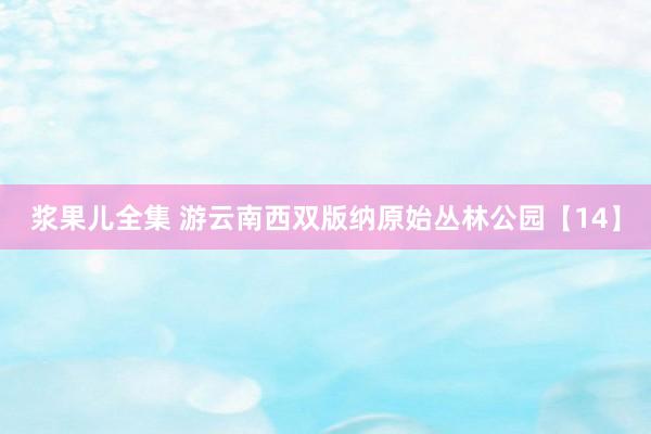 浆果儿全集 游云南西双版纳原始丛林公园【14】
