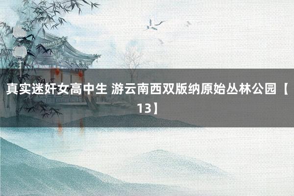 真实迷奸女高中生 游云南西双版纳原始丛林公园【13】