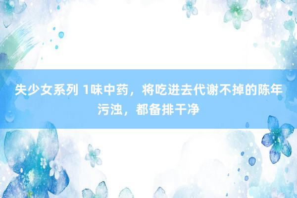 失少女系列 1味中药，将吃进去代谢不掉的陈年污浊，都备排干净