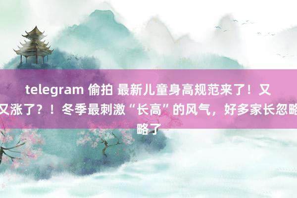 telegram 偷拍 最新儿童身高规范来了！又又又涨了？！冬季最刺激“长高”的风气，好多家长忽略了