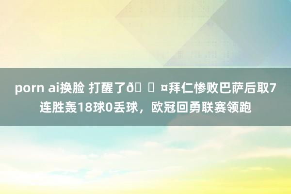 porn ai换脸 打醒了😤拜仁惨败巴萨后取7连胜轰18球0丢球，欧冠回勇联赛领跑