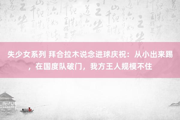 失少女系列 拜合拉木说念进球庆祝：从小出来踢，在国度队破门，我方王人规模不住
