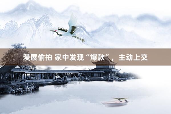 漫展偷拍 家中发现“爆款”，主动上交