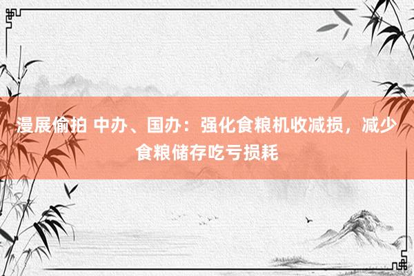 漫展偷拍 中办、国办：强化食粮机收减损，减少食粮储存吃亏损耗