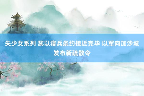 失少女系列 黎以寝兵条约接近完毕 以军向加沙城发布新疏散令
