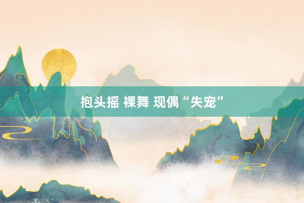 抱头摇 裸舞 现偶“失宠”