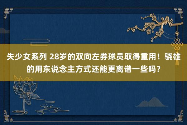 失少女系列 28岁的双向左券球员取得重用！骁雄的用东说念主方式还能更离谱一些吗？