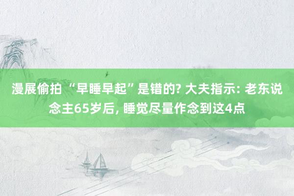 漫展偷拍 “早睡早起”是错的? 大夫指示: 老东说念主65岁后， 睡觉尽量作念到这4点