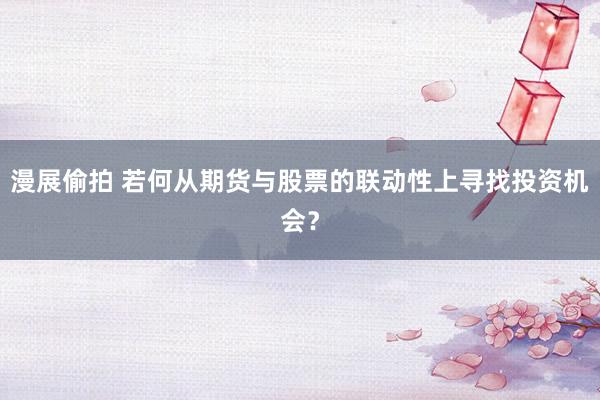 漫展偷拍 若何从期货与股票的联动性上寻找投资机会？
