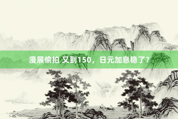 漫展偷拍 又到150，日元加息稳了？