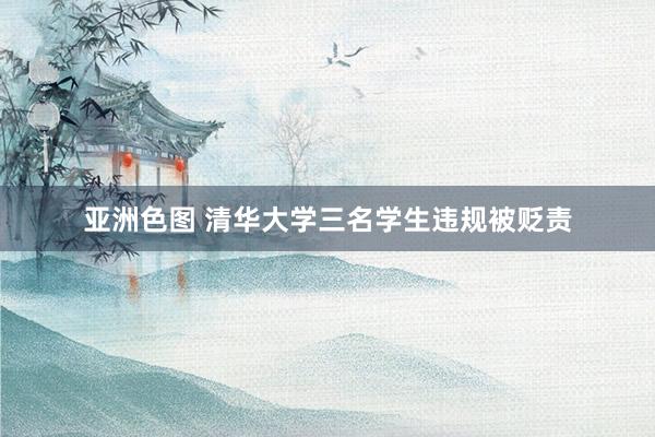 亚洲色图 清华大学三名学生违规被贬责