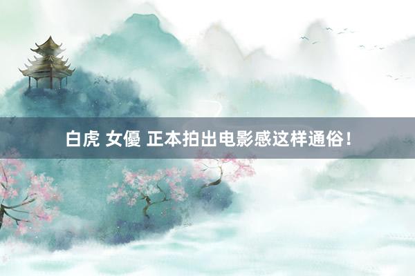 白虎 女優 正本拍出电影感这样通俗！
