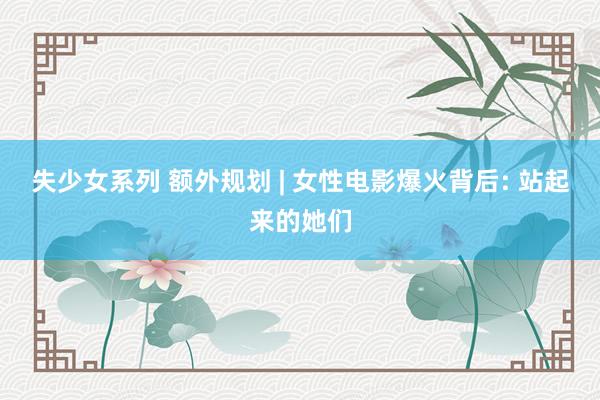 失少女系列 额外规划 | 女性电影爆火背后: 站起来的她们