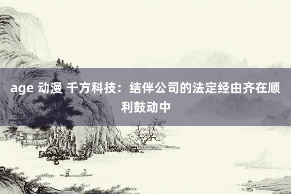 age 动漫 千方科技：结伴公司的法定经由齐在顺利鼓动中