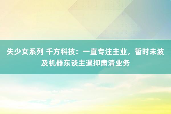 失少女系列 千方科技：一直专注主业，暂时未波及机器东谈主遏抑肃清业务