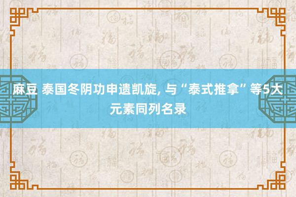麻豆 泰国冬阴功申遗凯旋， 与“泰式推拿”等5大元素同列名录