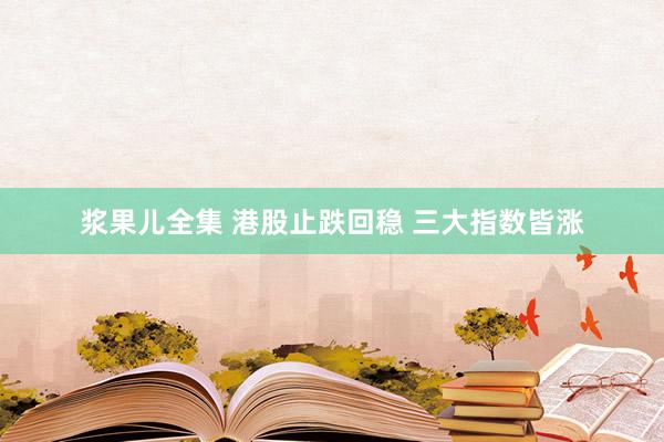 浆果儿全集 港股止跌回稳 三大指数皆涨