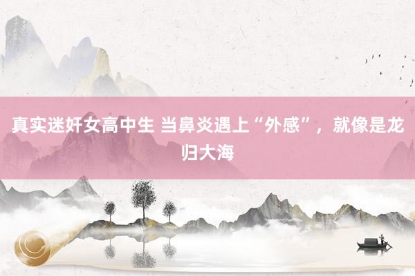 真实迷奸女高中生 当鼻炎遇上“外感”，就像是龙归大海