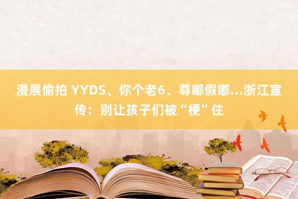 漫展偷拍 YYDS、你个老6、尊嘟假嘟...浙江宣传：别让孩子们被“梗”住