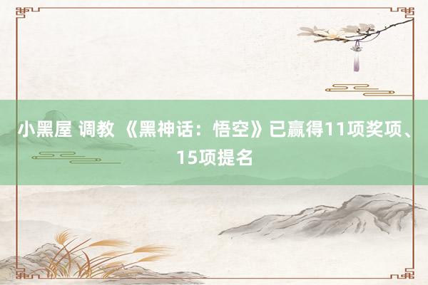 小黑屋 调教 《黑神话：悟空》已赢得11项奖项、15项提名
