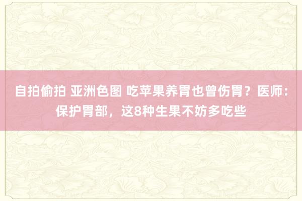 自拍偷拍 亚洲色图 吃苹果养胃也曾伤胃？医师：保护胃部，这8种生果不妨多吃些