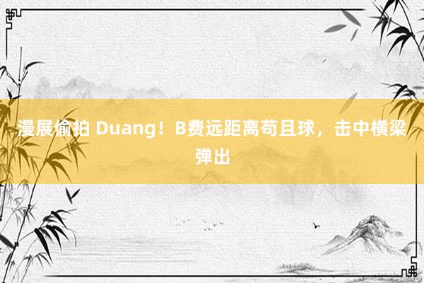 漫展偷拍 Duang！B费远距离苟且球，击中横梁弹出