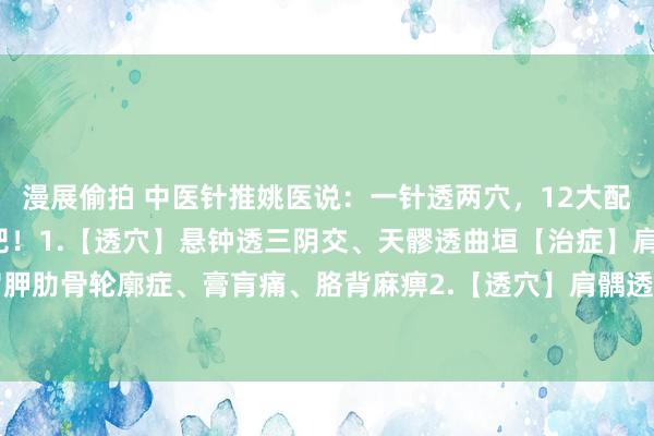 漫展偷拍 中医针推姚医说:一针透两穴,12大配穴能治多种病公共保藏吧!1.【透穴】悬钟透三阴交、天髎透曲垣【治症】肩胛痛、肩胛肋骨轮廓症、膏肓痛、胳背麻痹2.【透穴】肩髃透极泉【治症】腋臭3.【透穴】阳陵...
