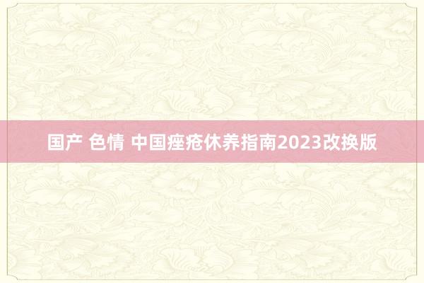 国产 色情 中国痤疮休养指南2023改换版