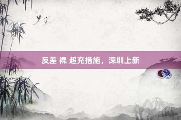 反差 裸 超充措施，深圳上新