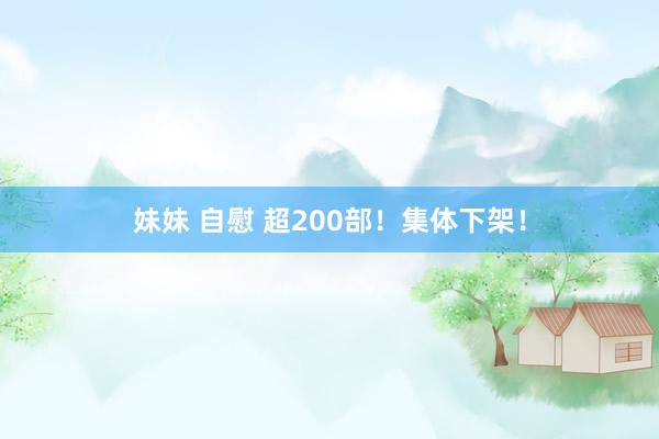 妹妹 自慰 超200部！集体下架！