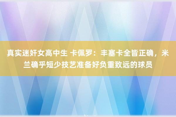 真实迷奸女高中生 卡佩罗：丰塞卡全皆正确，米兰确乎短少技艺准备好负重致远的球员
