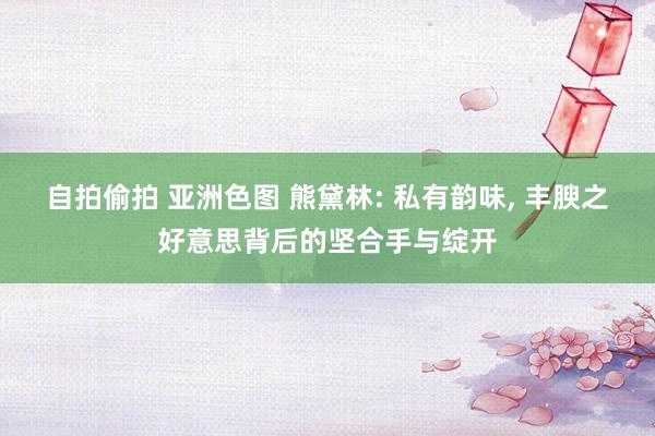 自拍偷拍 亚洲色图 熊黛林: 私有韵味， 丰腴之好意思背后的坚合手与绽开