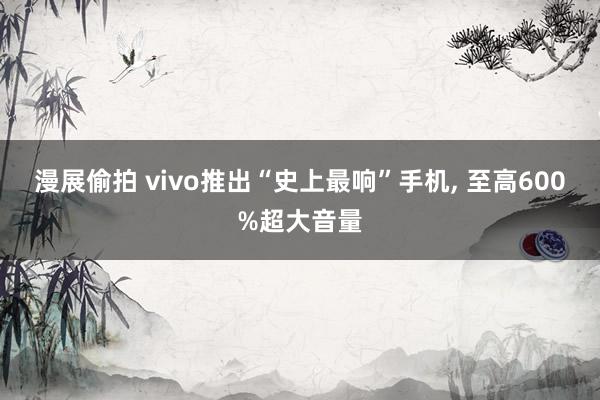漫展偷拍 vivo推出“史上最响”手机， 至高600%超大音量