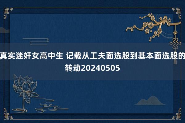 真实迷奸女高中生 记载从工夫面选股到基本面选股的转动20240505
