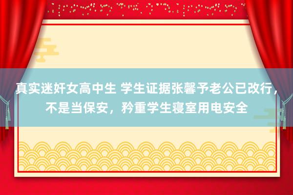 真实迷奸女高中生 学生证据张馨予老公已改行，不是当保安，矜重学生寝室用电安全
